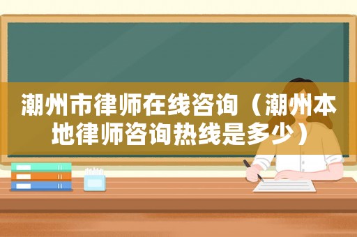 潮州市律師在線咨詢（潮州本地律師咨詢熱線是多少）