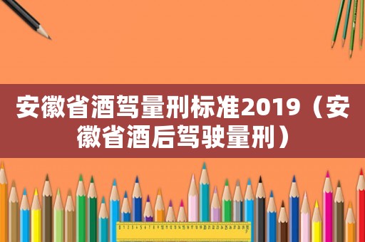 安徽省酒駕量刑標(biāo)準(zhǔn)2019（安徽省酒后駕駛量刑）