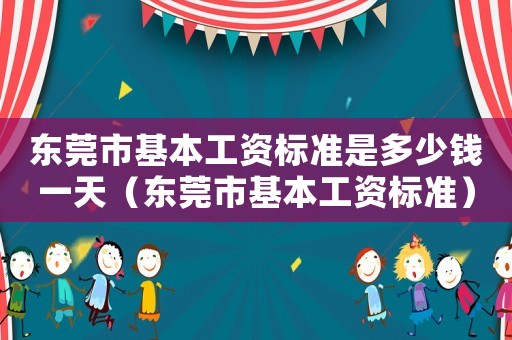 東莞市基本工資標準是多少錢一天（東莞市基本工資標準）