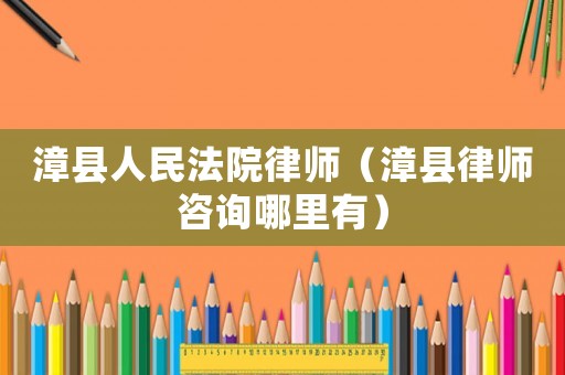 漳縣人民法院律師（漳縣律師咨詢哪里有）
