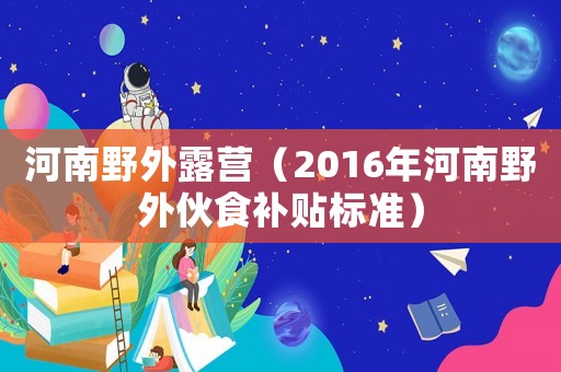 河南野外露營（2016年河南野外伙食補貼標準）