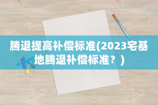 騰退提高補(bǔ)償標(biāo)準(zhǔn)(2023宅基地騰退補(bǔ)償標(biāo)準(zhǔn)？)