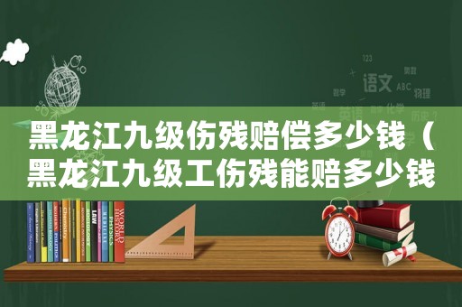 黑龍江九級傷殘賠償多少錢（黑龍江九級工傷殘能賠多少錢）
