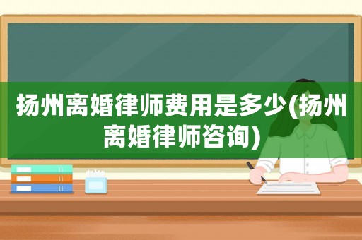 揚州離婚律師費用是多少(揚州離婚律師咨詢)