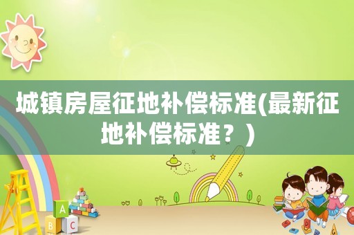 城鎮房屋征地補償標準(最新征地補償標準？)