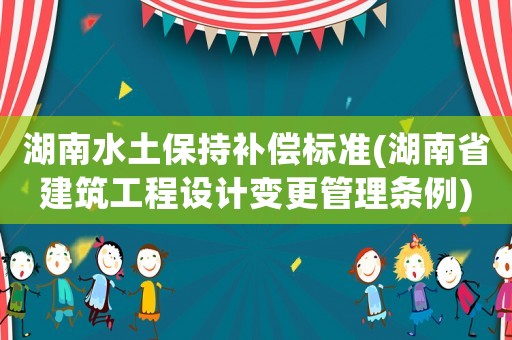湖南水土保持補(bǔ)償標(biāo)準(zhǔn)(湖南省建筑工程設(shè)計(jì)變更管理?xiàng)l例)