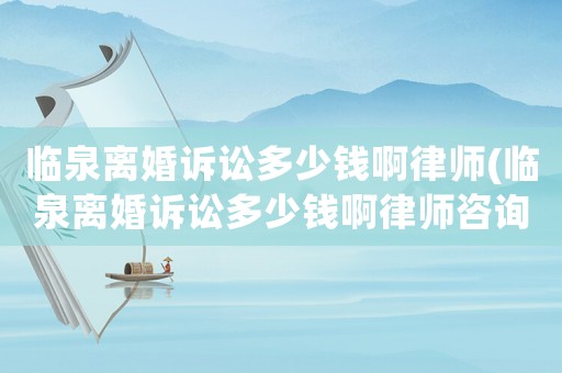 臨泉離婚訴訟多少錢啊律師(臨泉離婚訴訟多少錢啊律師咨詢)
