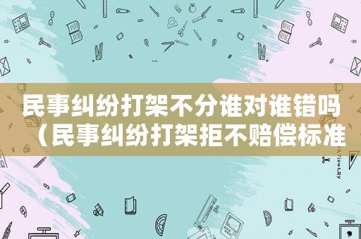 民事糾紛打架不分誰(shuí)對(duì)誰(shuí)錯(cuò)嗎（民事糾紛打架拒不賠償標(biāo)準(zhǔn)）