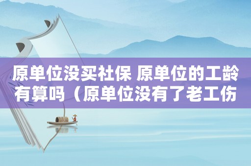 原單位沒(méi)買(mǎi)社保 原單位的工齡有算嗎（原單位沒(méi)有了老工傷如何鑒定）
