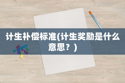 計(jì)生補(bǔ)償標(biāo)準(zhǔn)(計(jì)生獎(jiǎng)勵(lì)是什么意思？)