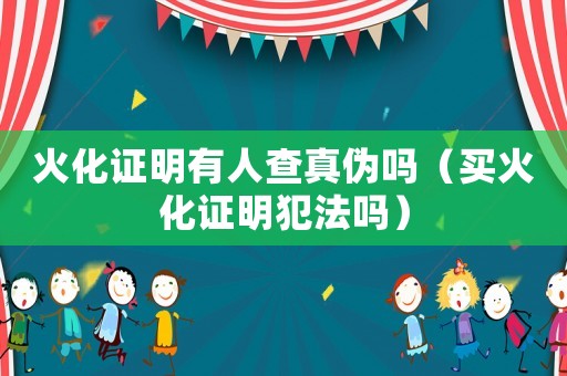 火化證明有人查真?zhèn)螁幔ㄙI火化證明犯法嗎）