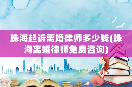 珠海起訴離婚律師多少錢(珠海離婚律師免費咨詢)