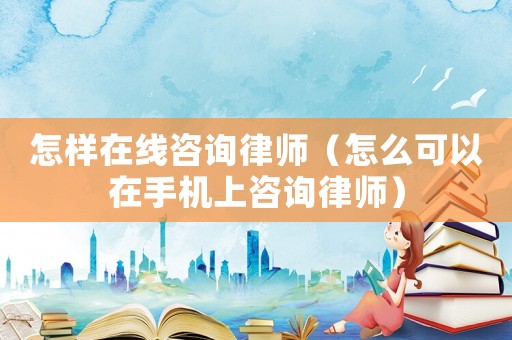 怎樣在線(xiàn)咨詢(xún)律師（怎么可以在手機(jī)上咨詢(xún)律師）