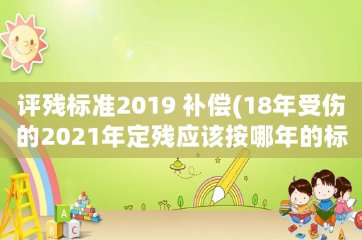 評殘標準2019 補償(18年受傷的2021年定殘應該按哪年的標準計算賠償？)
