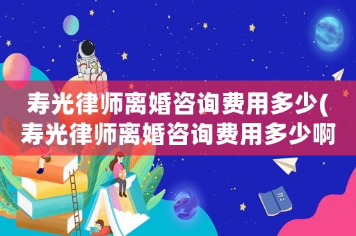 壽光律師離婚咨詢費用多少(壽光律師離婚咨詢費用多少啊)