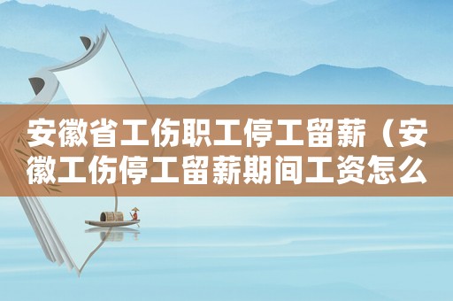 安徽省工傷職工停工留薪（安徽工傷停工留薪期間工資怎么算）
