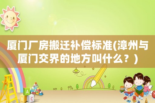 廈門廠房搬遷補(bǔ)償標(biāo)準(zhǔn)(漳州與廈門交界的地方叫什么？)