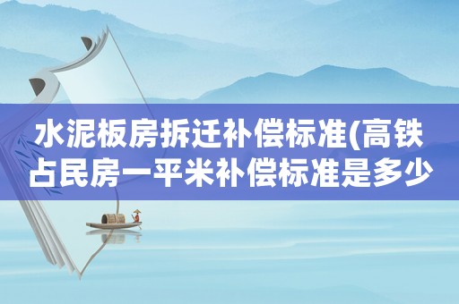 水泥板房拆遷補償標準(高鐵占民房一平米補償標準是多少？)