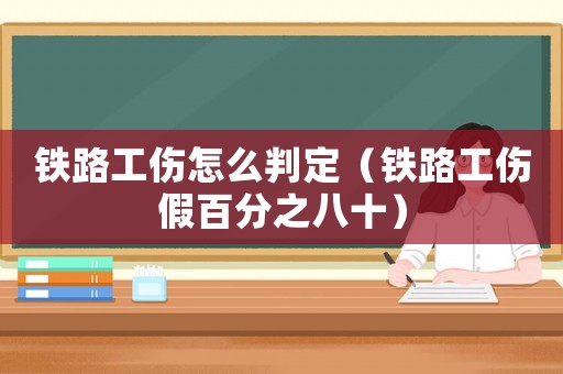 鐵路工傷怎么判定（鐵路工傷假百分之八十）