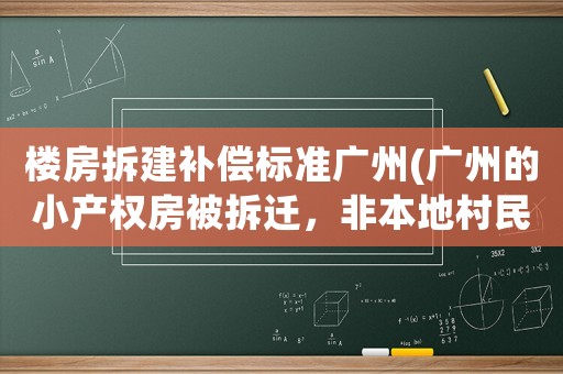 樓房拆建補償標準廣州(廣州的小產權房被拆遷，非本地村民的房主能獲得怎樣的賠償呢？)