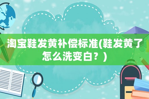 淘寶鞋發黃補償標準(鞋發黃了怎么洗變白？)