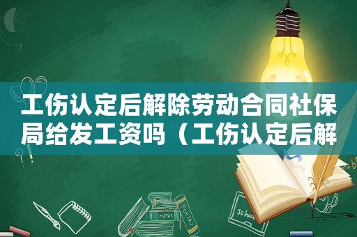 工傷認定后解除勞動合同社保局給發工資嗎（工傷認定后解除勞動合同）