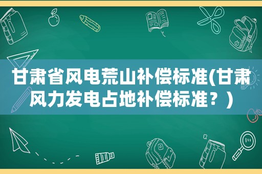 甘肅省風電荒山補償標準(甘肅風力發電占地補償標準？)