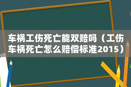 車禍工傷死亡能雙賠嗎（工傷車禍死亡怎么賠償標準2015）