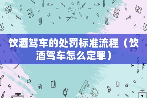 飲酒駕車的處罰標準流程（飲酒駕車怎么定罪）