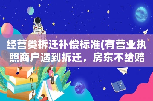 經(jīng)營(yíng)類拆遷補(bǔ)償標(biāo)準(zhǔn)(有營(yíng)業(yè)執(zhí)照商戶遇到拆遷，房東不給賠償款怎么辦？)