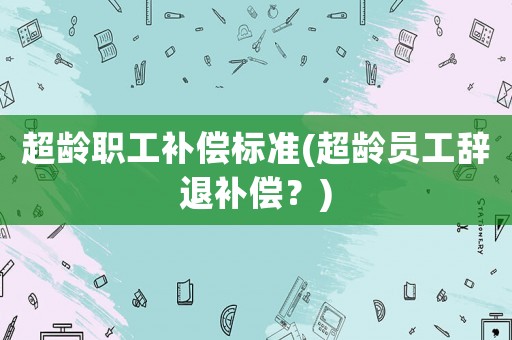 超齡職工補償標準(超齡員工辭退補償？)