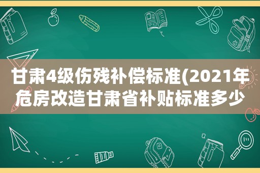 甘肅4級傷殘補償標準(2021年危房改造甘肅省補貼標準多少)