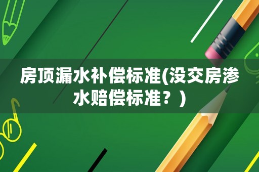 房頂漏水補償標準(沒交房滲水賠償標準？)