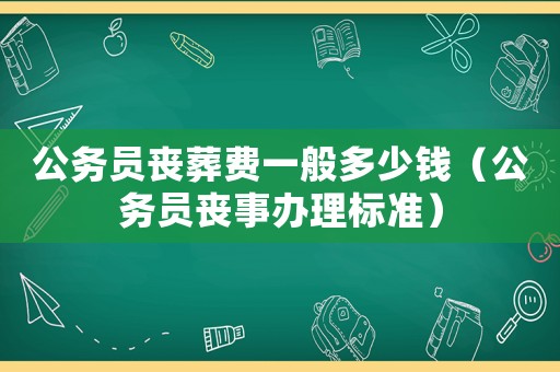公務(wù)員喪葬費(fèi)一般多少錢（公務(wù)員喪事辦理標(biāo)準(zhǔn)）