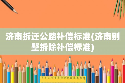 濟南拆遷公路補償標準(濟南別墅拆除補償標準)