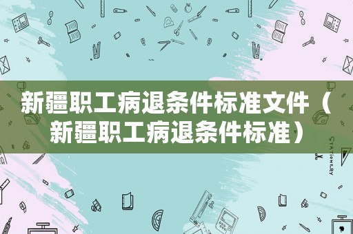 新疆職工病退條件標(biāo)準(zhǔn)文件（新疆職工病退條件標(biāo)準(zhǔn)）
