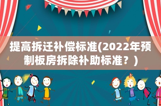 提高拆遷補償標準(2022年預制板房拆除補助標準？)