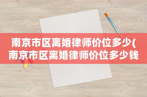 南京市區離婚律師價位多少(南京市區離婚律師價位多少錢一個月)