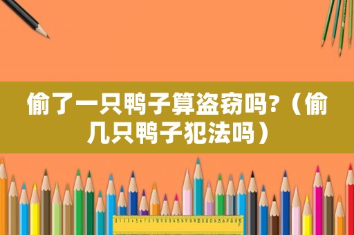 偷了一只鴨子算盜竊嗎?（偷幾只鴨子犯法嗎）