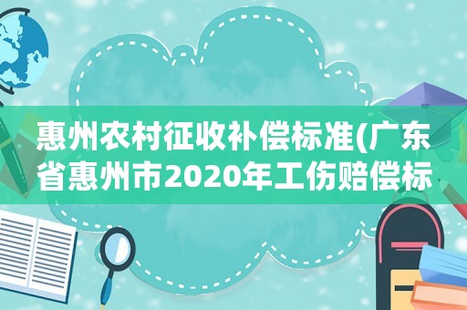 惠州農村征收補償標準(廣東省惠州市2020年工傷賠償標準？)
