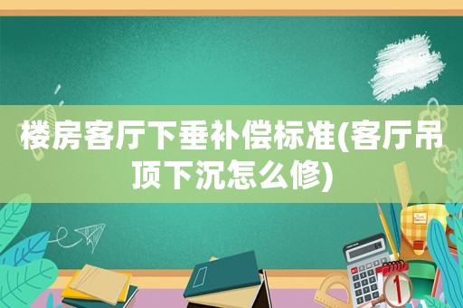 樓房客廳下垂補償標準(客廳吊頂下沉怎么修)