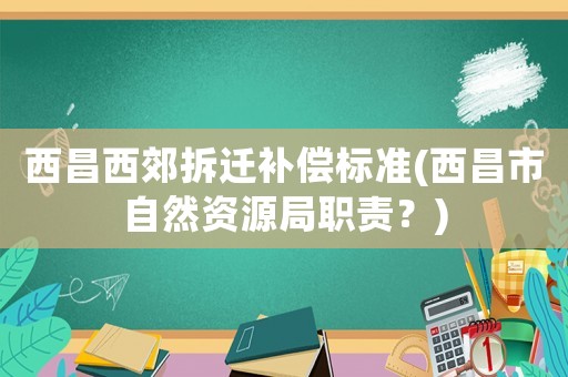 西昌西郊拆遷補償標準(西昌市自然資源局職責？)