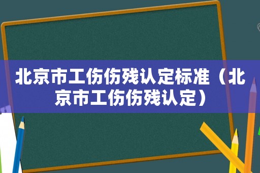 北京市工傷傷殘認(rèn)定標(biāo)準(zhǔn)（北京市工傷傷殘認(rèn)定）