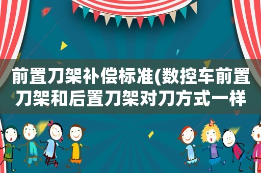 前置刀架補償標準(數控車前置刀架和后置刀架對刀方式一樣嗎？)