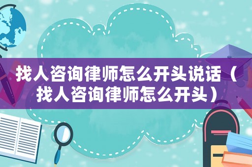 找人咨詢律師怎么開頭說話（找人咨詢律師怎么開頭）