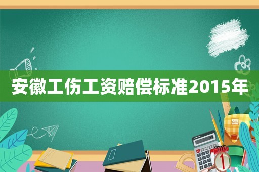 安徽工傷工資賠償標(biāo)準(zhǔn)2015年