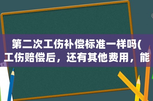 第二次工傷補償標準一樣嗎(工傷賠償后，還有其他費用，能要求二次賠償嗎？)
