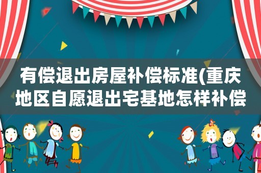 有償退出房屋補償標準(重慶地區自愿退出宅基地怎樣補償？)