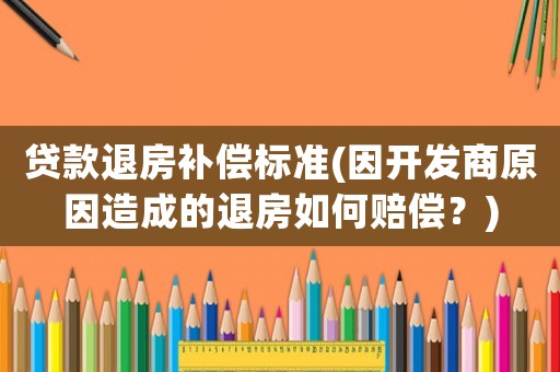 貸款退房補償標準(因開發商原因造成的退房如何賠償？)