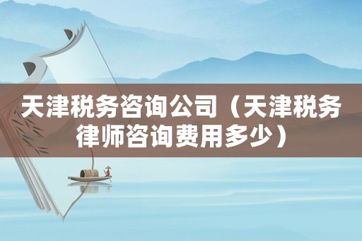 天津稅務咨詢公司（天津稅務律師咨詢費用多少）